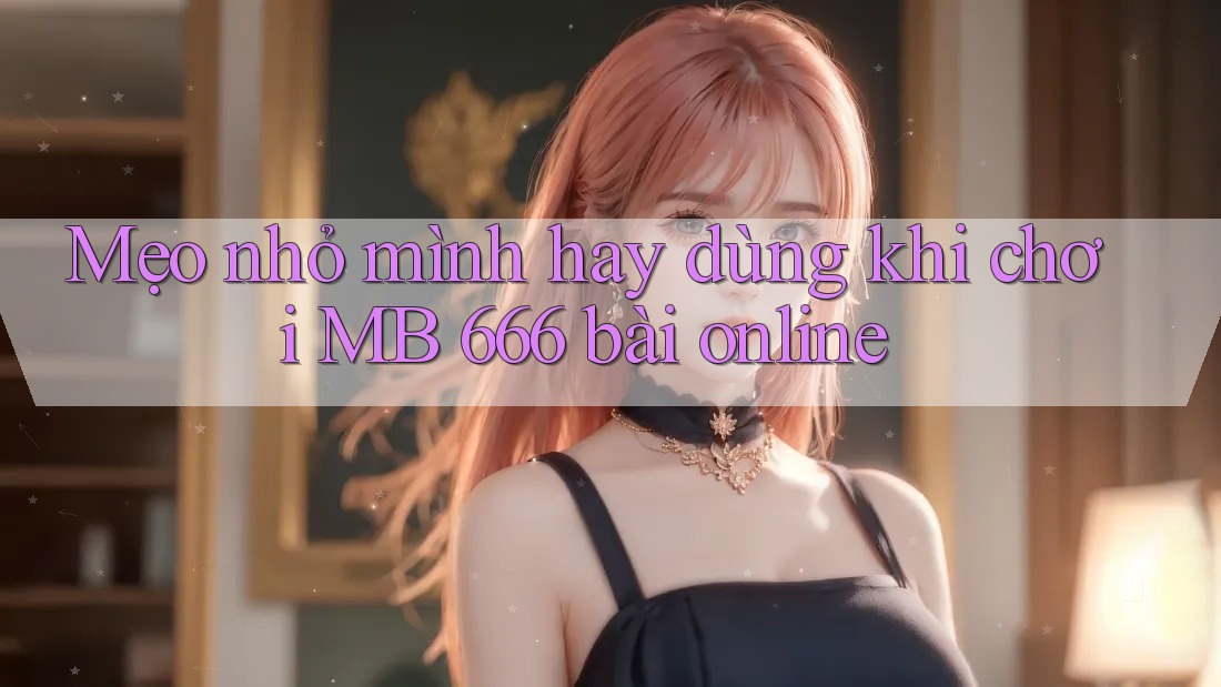 Mẹo nhỏ mình hay dùng khi chơi MB 666 bài online
