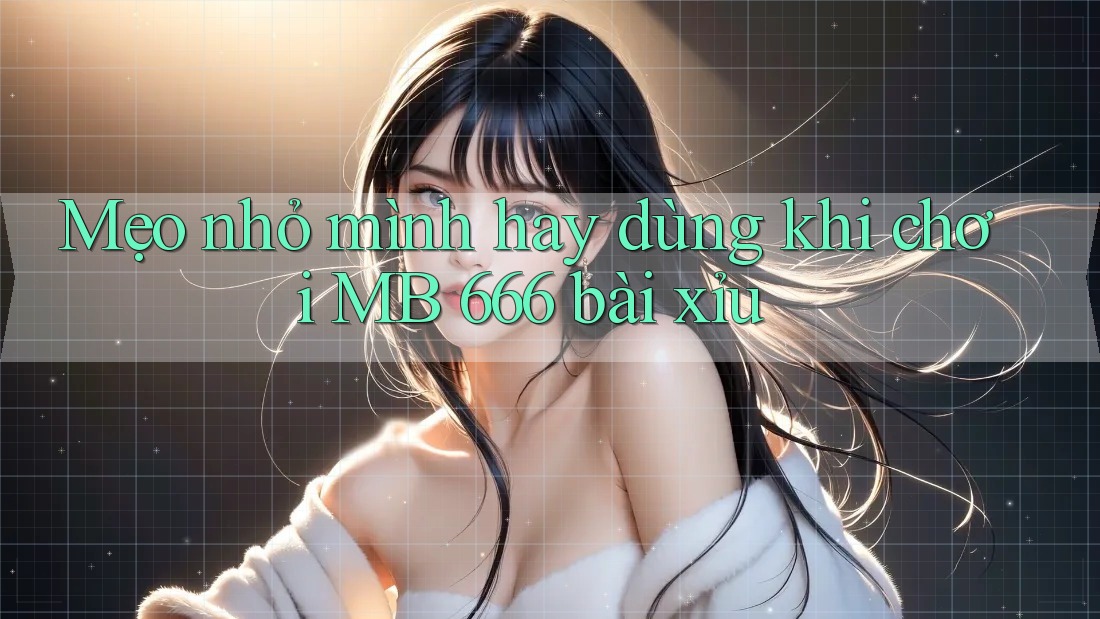 Mẹo nhỏ mình hay dùng khi chơi MB 666 bài xỉu