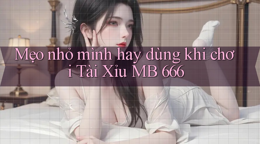 Mẹo nhỏ mình hay dùng khi chơi Tài Xỉu MB 666