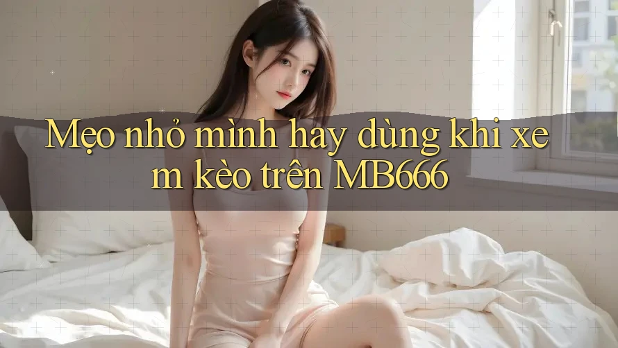 Mẹo nhỏ mình hay dùng khi xem kèo trên MB666
