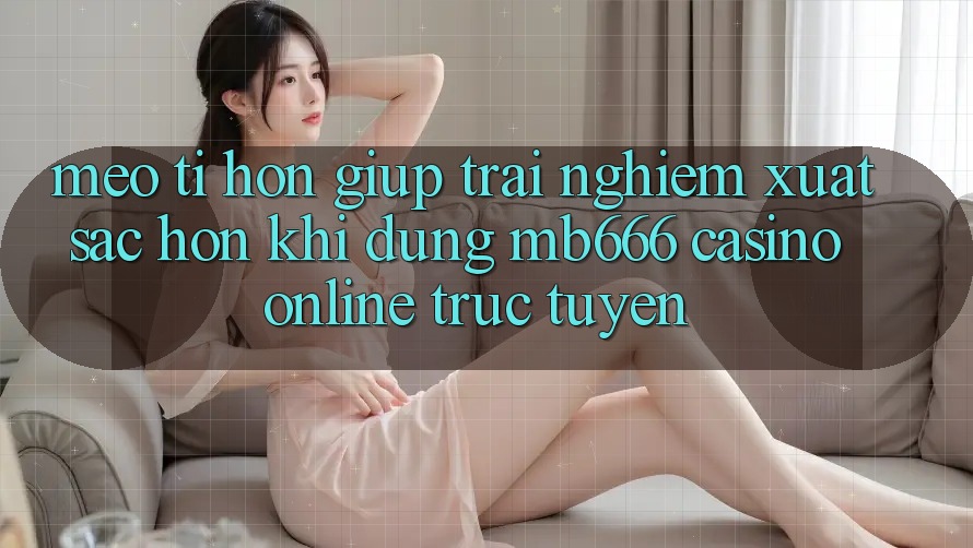 Mẹo Tí hon Giúp Trải Nghiệm Xuất sắc Hơn Khi Dùng MB666 Casino online trực tuyến
