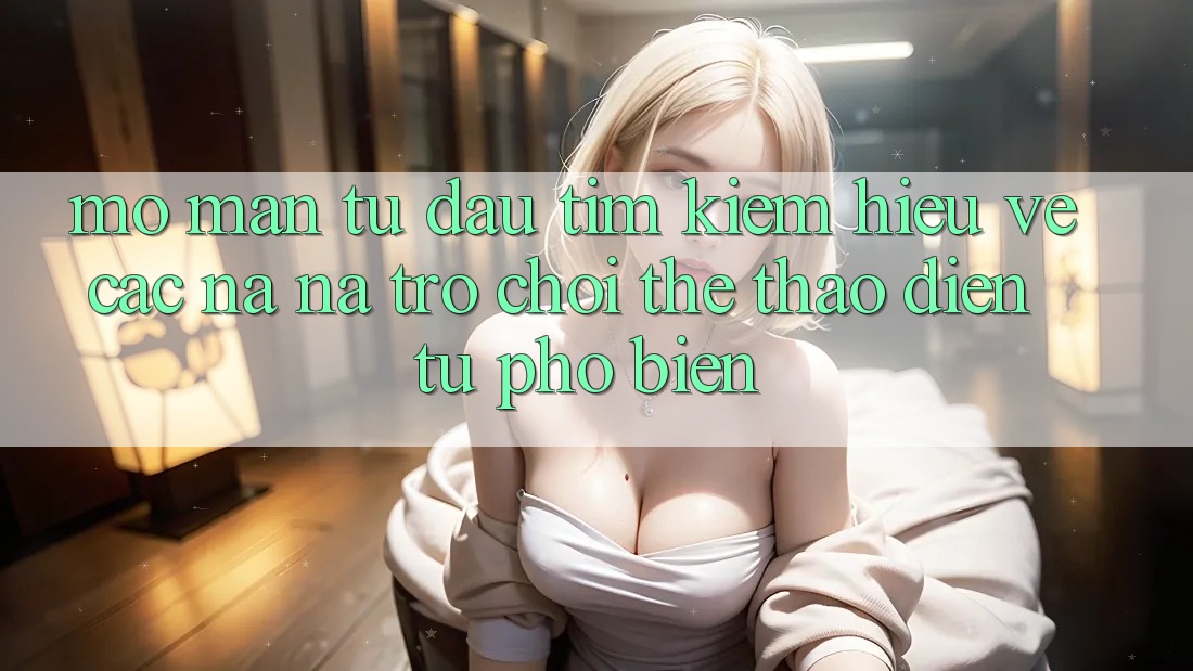 Mở màn Từ Đâu? Tìm kiếm Hiểu Về Các Na ná Trò chơi Thể Thao Điện Tử Phổ Biến