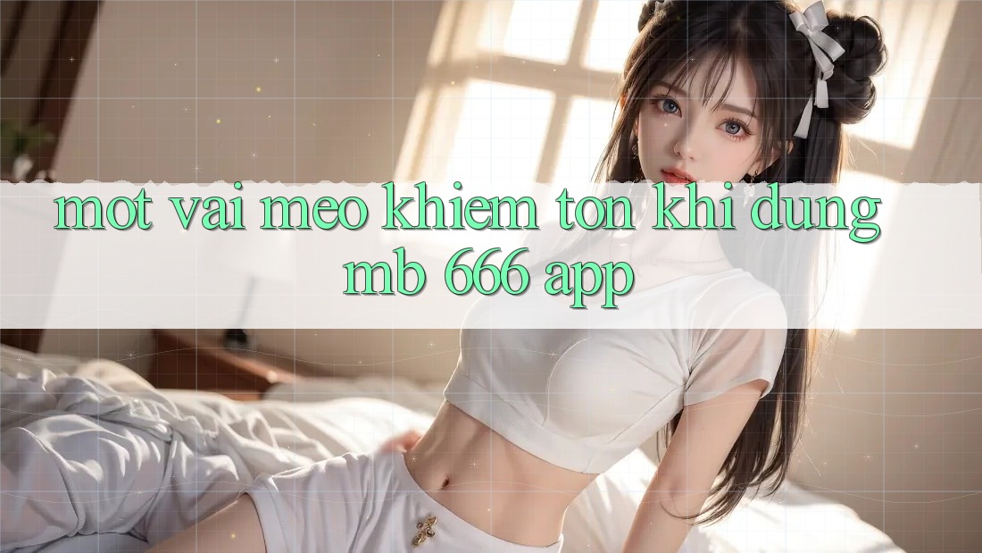 Một vài mẹo khiêm tốn khi dùng MB 666 app