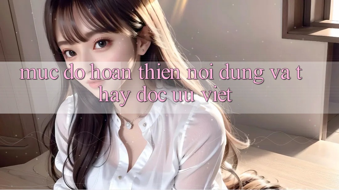 Mức độ hoàn thiện Nội Dung và Thấy Đọc Ưu Việt