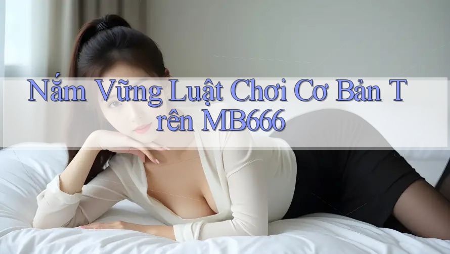 Nắm Vững Luật Chơi Cơ Bản Trên MB666