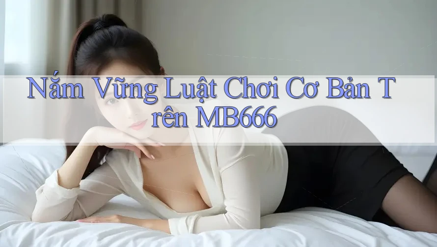 Nắm Vững Luật Chơi Cơ Bản Trên MB666