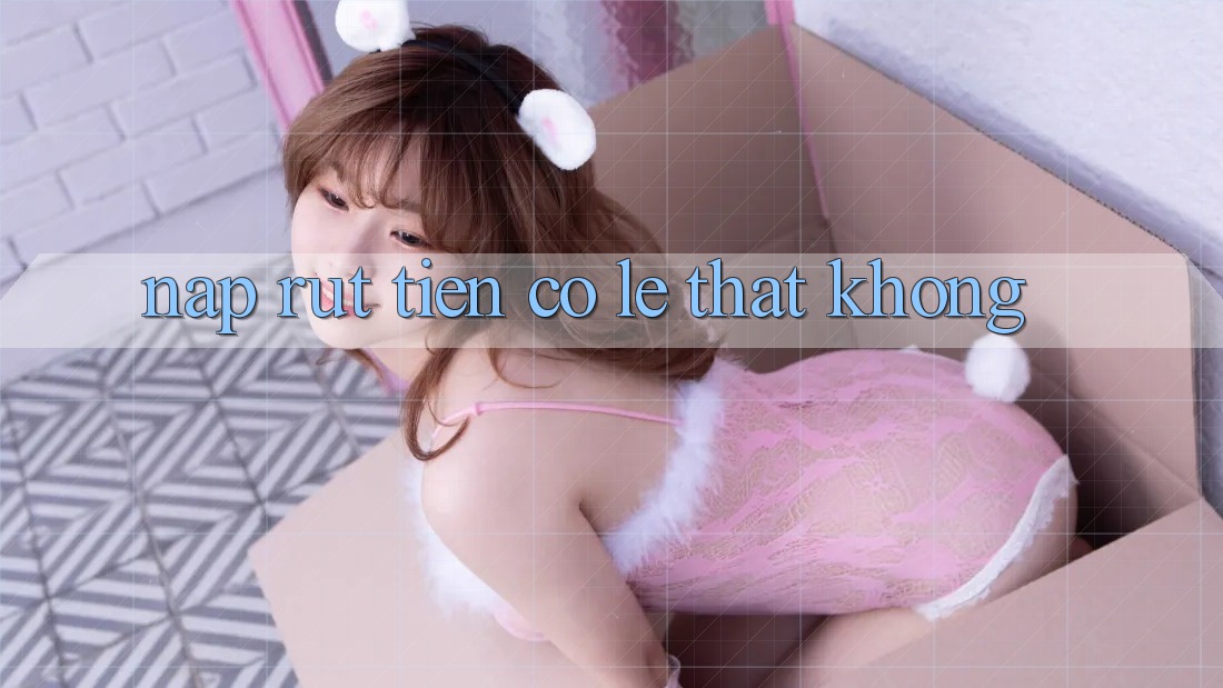 Nạp rút tiền có lẹ thật không?