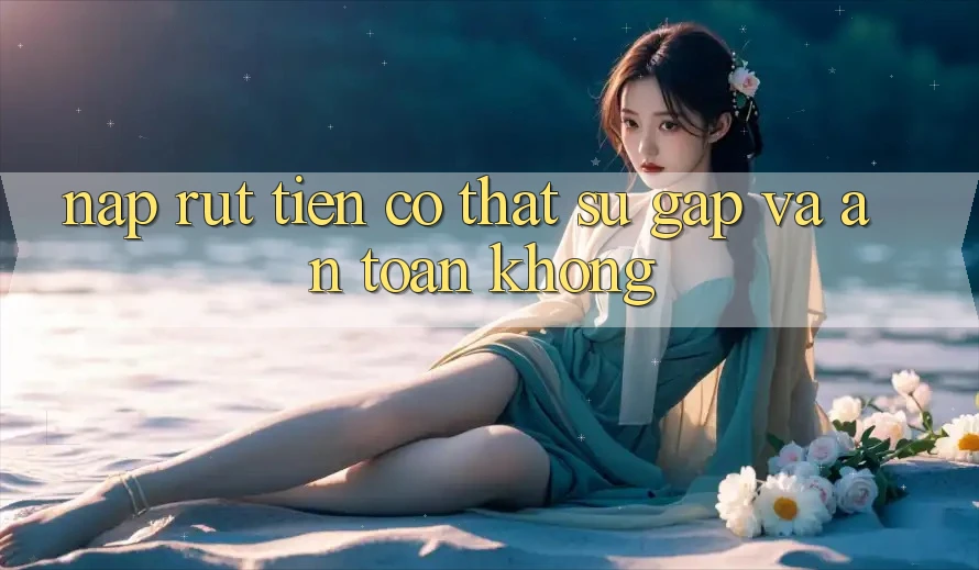 Nạp rút tiền có thật sự gấp và an toàn không?