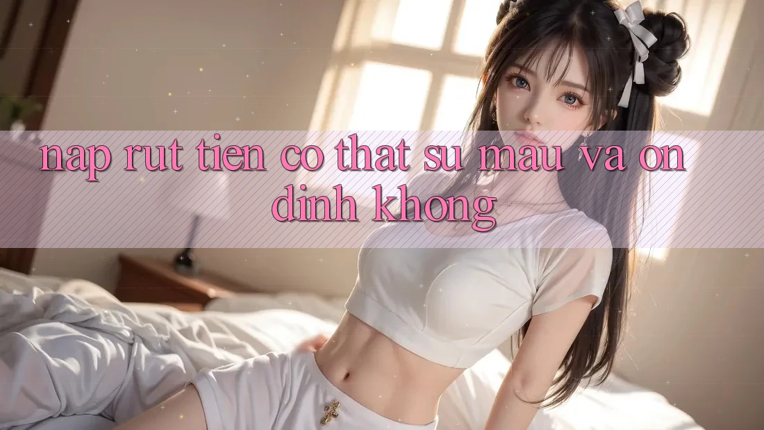 Nạp rút tiền có thật sự mau và ổn định không?