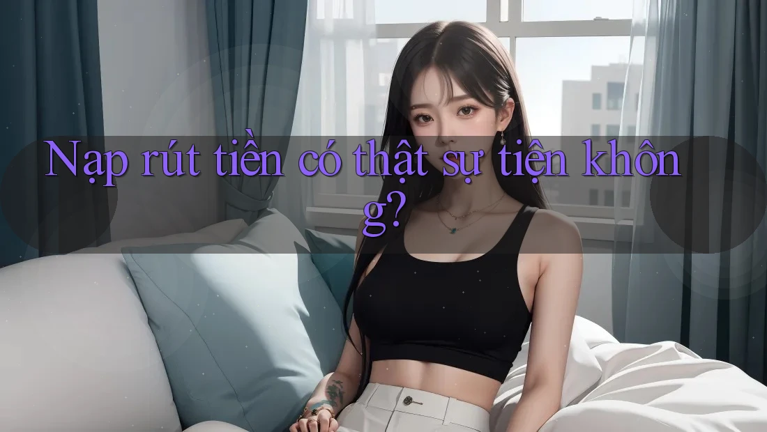 Nạp rút tiền có thật sự tiện không?