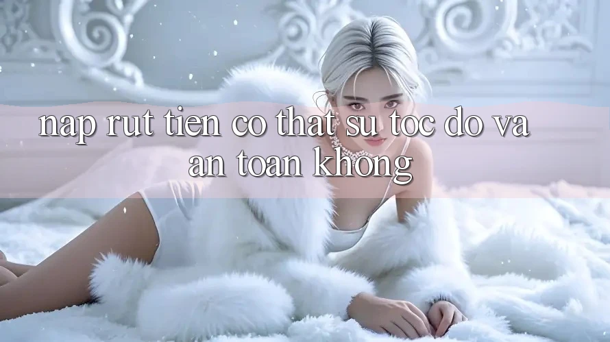 Nạp rút tiền có thật sự tốc độ và an toàn không?