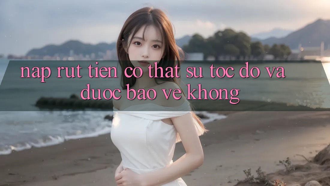 Nạp rút tiền có thật sự tốc độ và được bảo vệ không?