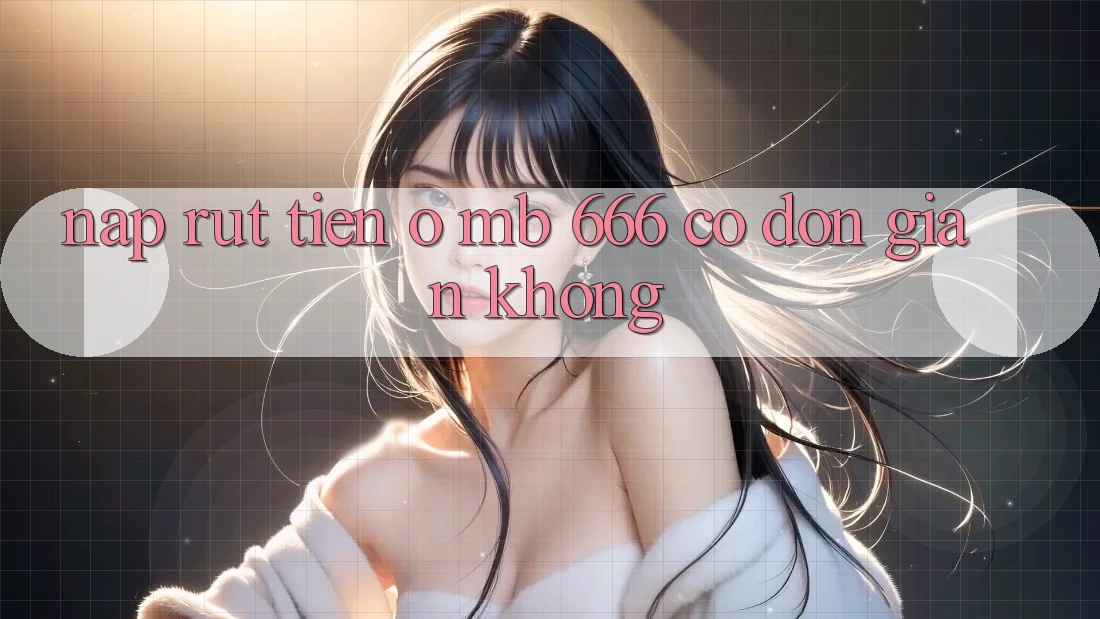 Nạp rút tiền ở MB 666 có đơn giản không?