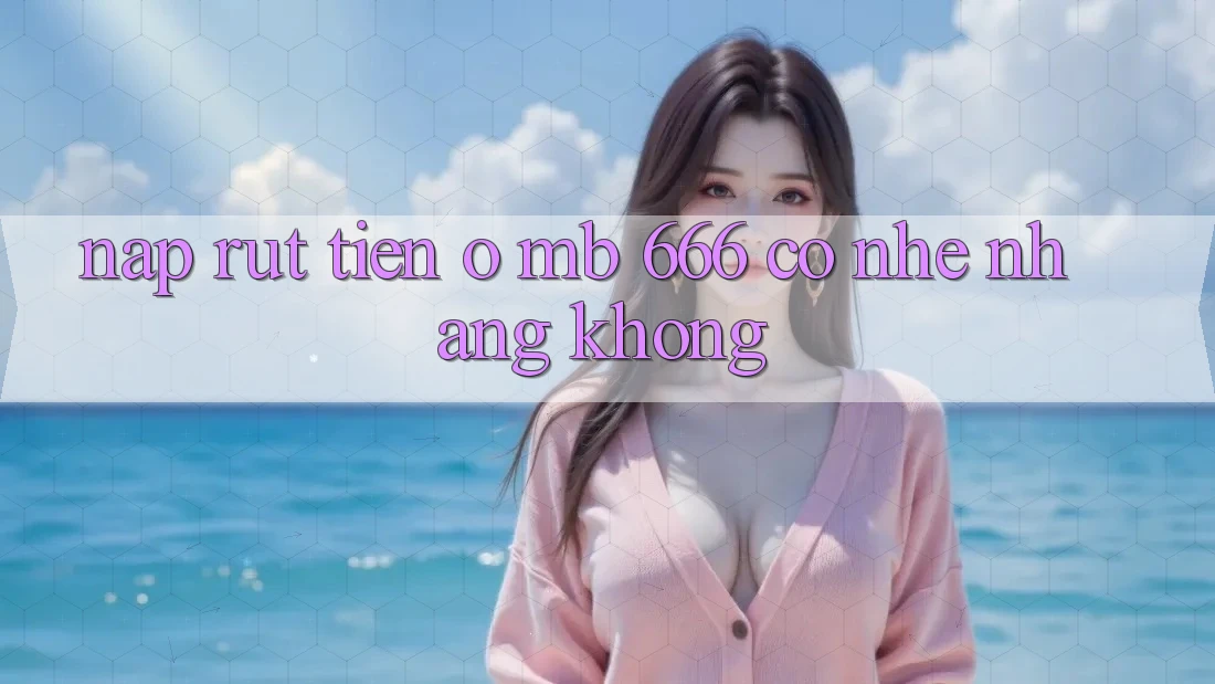 Nạp rút tiền ở MB 666 có nhẹ nhàng không?