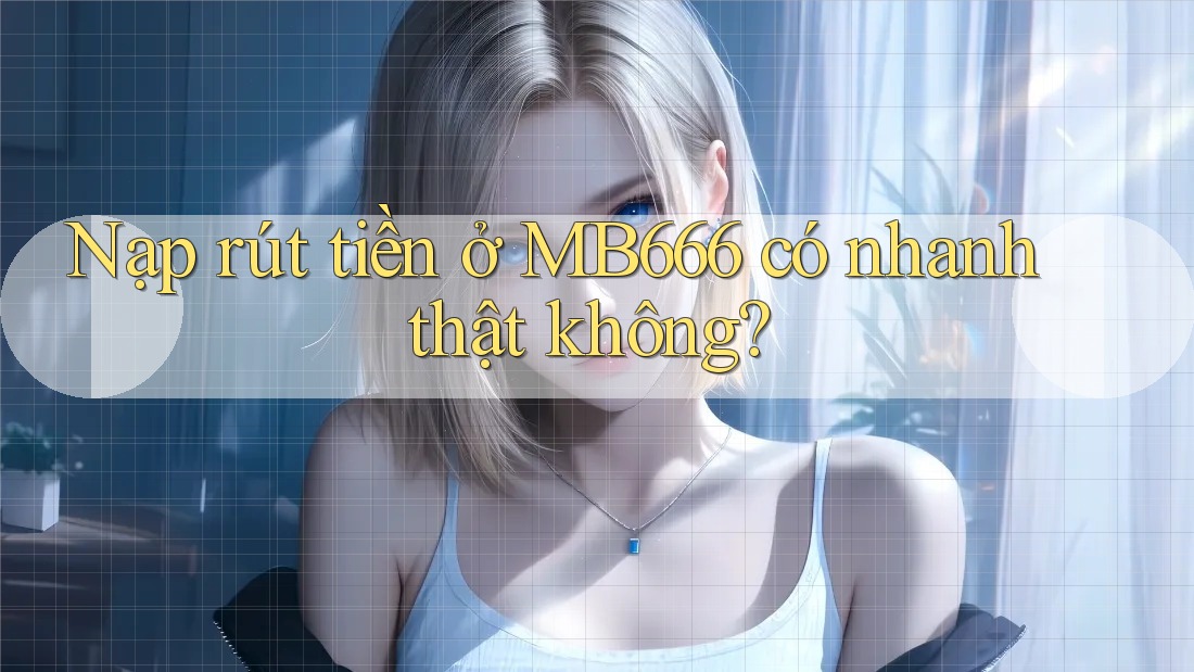 Nạp rút tiền ở MB666 có nhanh thật không?