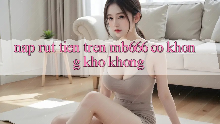Nạp rút tiền trên MB666 có không khó không?