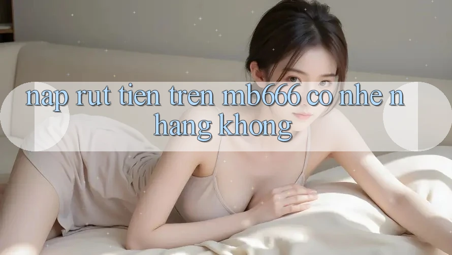 Nạp rút tiền trên MB666 có nhẹ nhàng không?