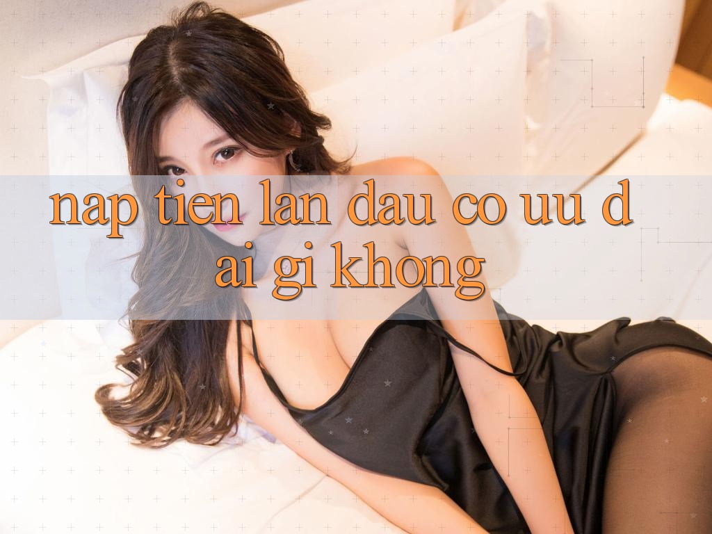 Nạp tiền lần đầu có ưu đãi gì không?