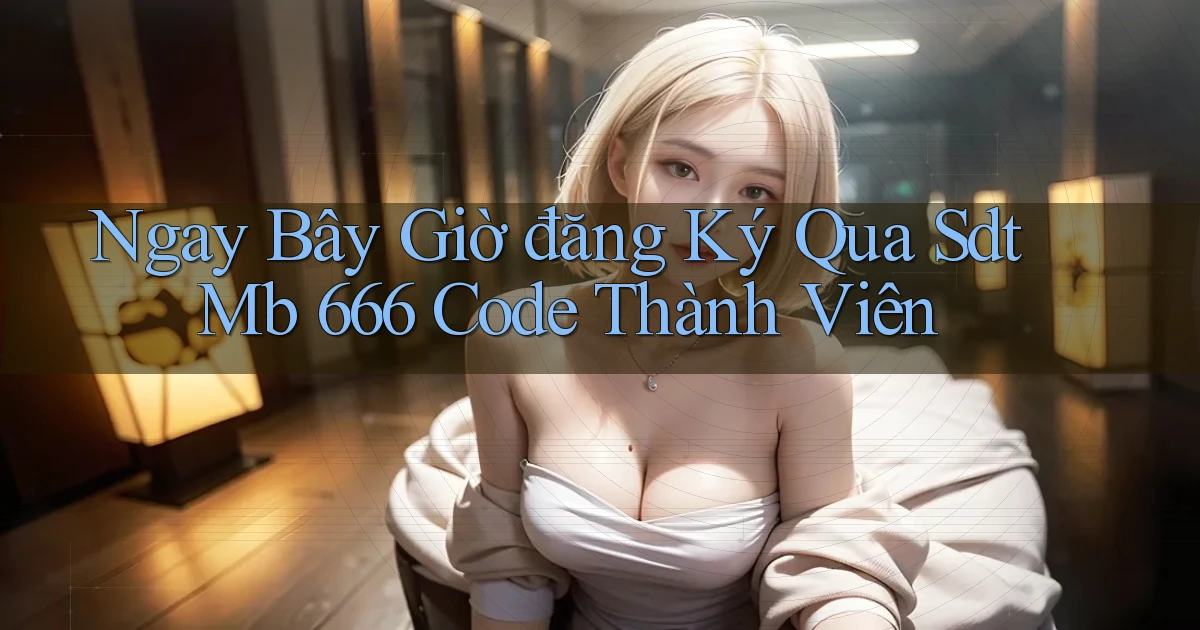 ngay bây giờ đăng ký qua sdt mb 666 code thành viên