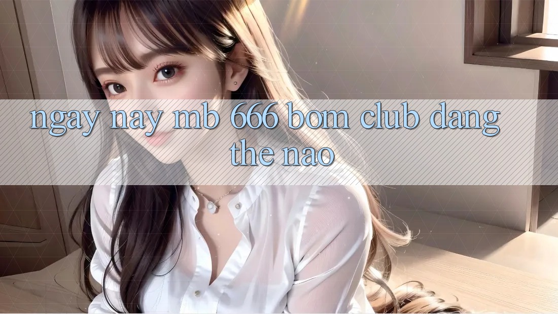 Ngày nay MB 666 BOM Club đang thế nào?