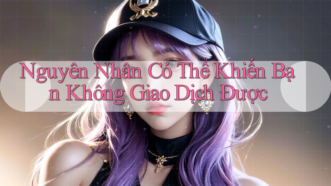 Nguyên Nhân Có Thể Khiến Bạn Không Giao Dịch Được