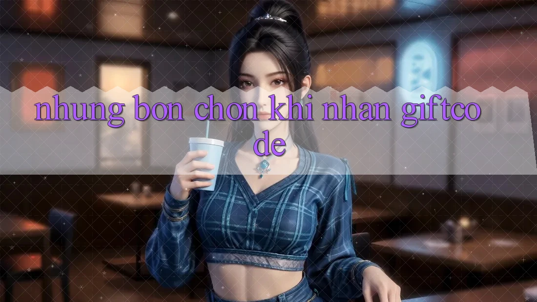 Những Bồn chồn Khi Nhận Giftcode