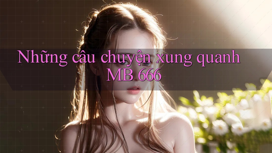 Những câu chuyện xung quanh MB 666