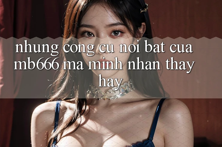 Những Công cụ Nổi Bật Của MB666 Mà Mình Nhận thấy Hay