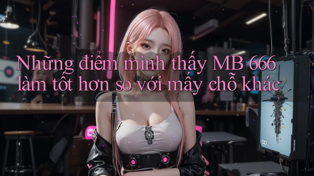 Những điểm mình thấy MB 666 làm tốt hơn so với mấy chỗ khác
