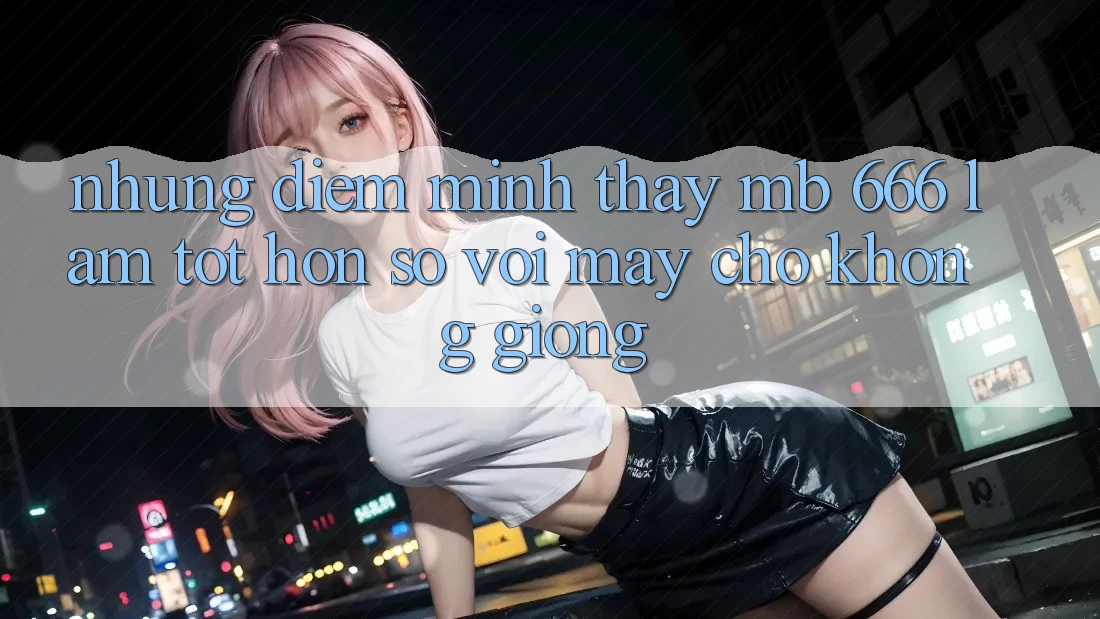 Những điểm mình thấy MB 666 làm tốt hơn so với mấy chỗ không giống