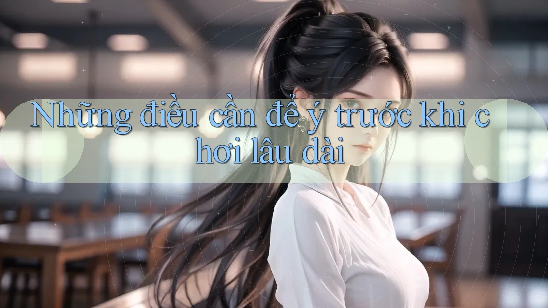 Những điều cần để ý trước khi chơi lâu dài