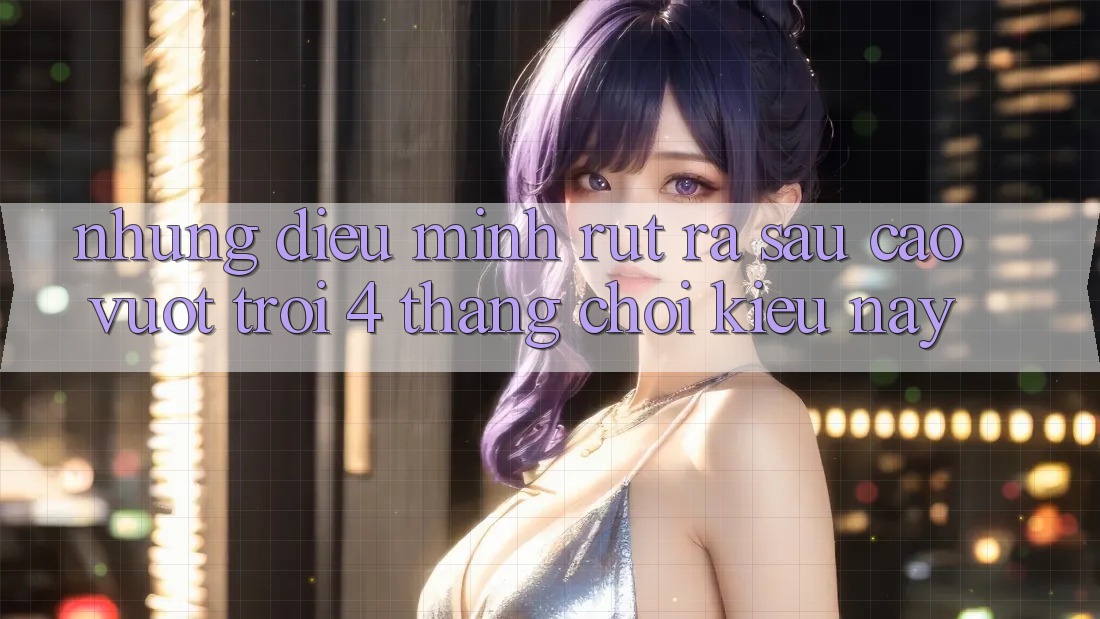 Những điều mình rút ra sau cao vượt trội 4 tháng chơi kiểu này