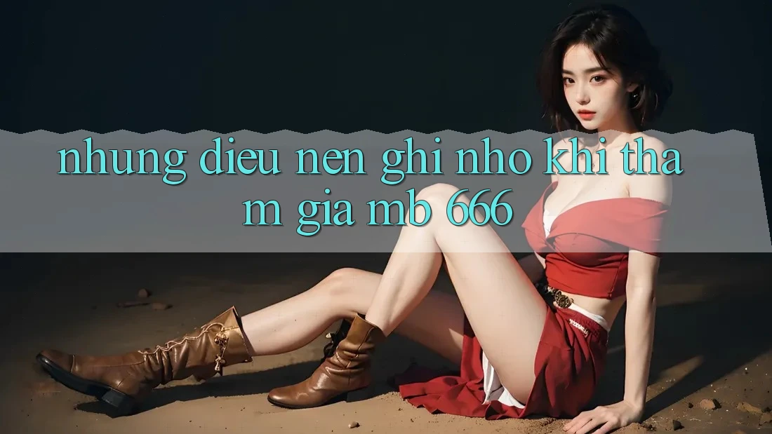 Những Điều Nên Ghi nhớ Khi Tham Gia MB 666