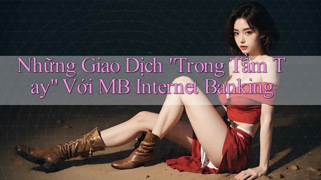 Những Giao Dịch “Trong Tầm Tay” Với MB Internet Banking Những Giao Dịch “Trong Tầm Tay” Với MB Internet Banking