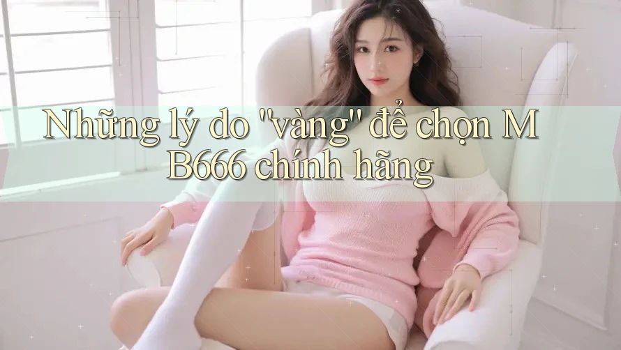 Những lý do “vàng” để chọn MB666 chính hãng