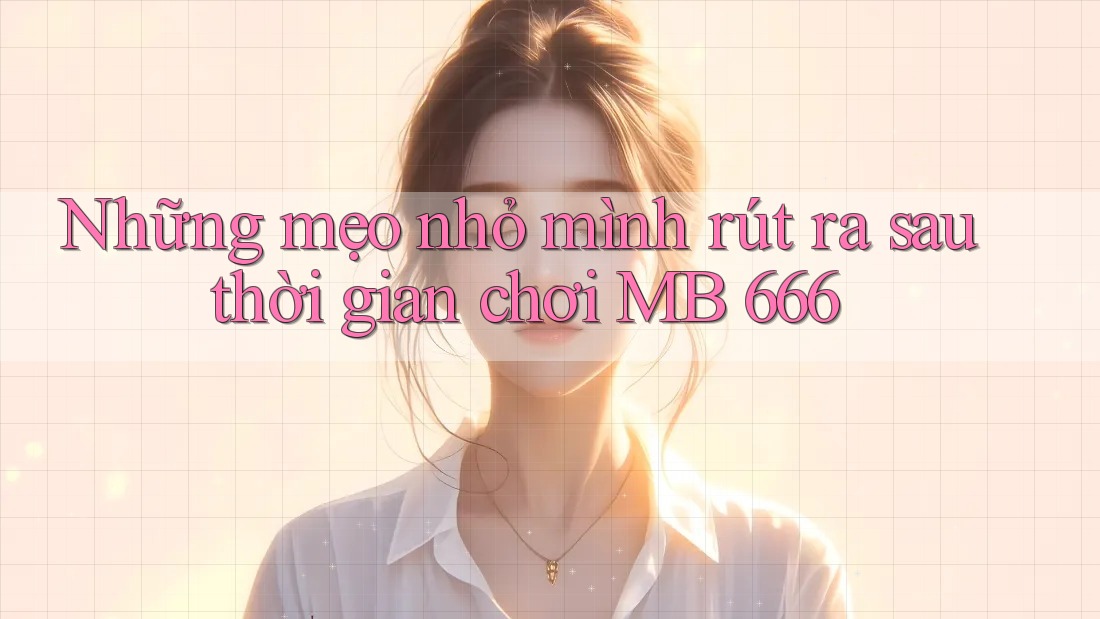 Những mẹo nhỏ mình rút ra sau thời gian chơi MB 666
