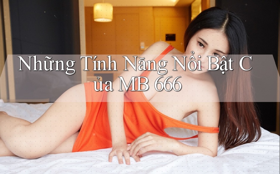 Những Tính Năng Nổi Bật Của MB 666 Những Tính Năng Nổi Bật Của MB 666