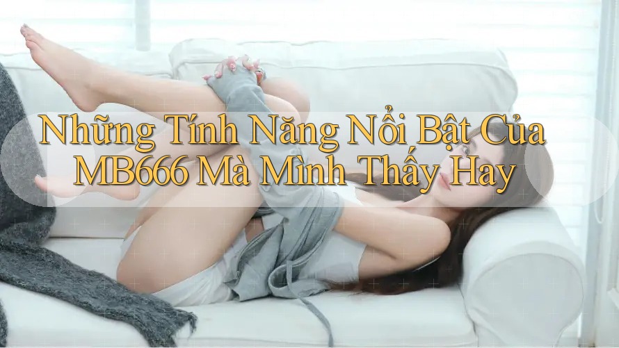 Những Tính Năng Nổi Bật Của MB666 Mà Mình Thấy Hay