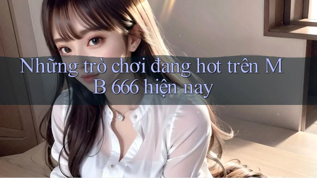 Những trò chơi đang hot trên MB 666 hiện nay