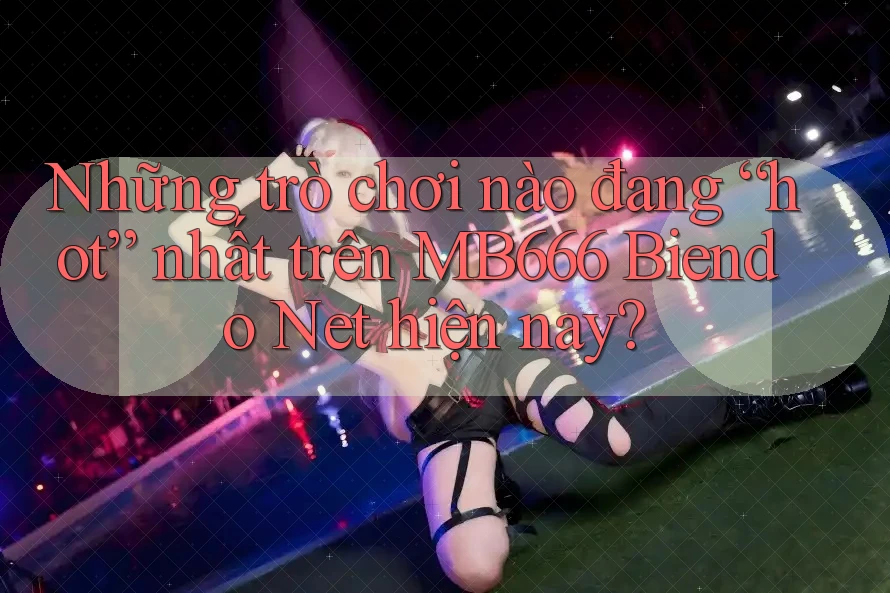 Những trò chơi nào đang “hot” nhất trên MB666 Biendo Net hiện nay?