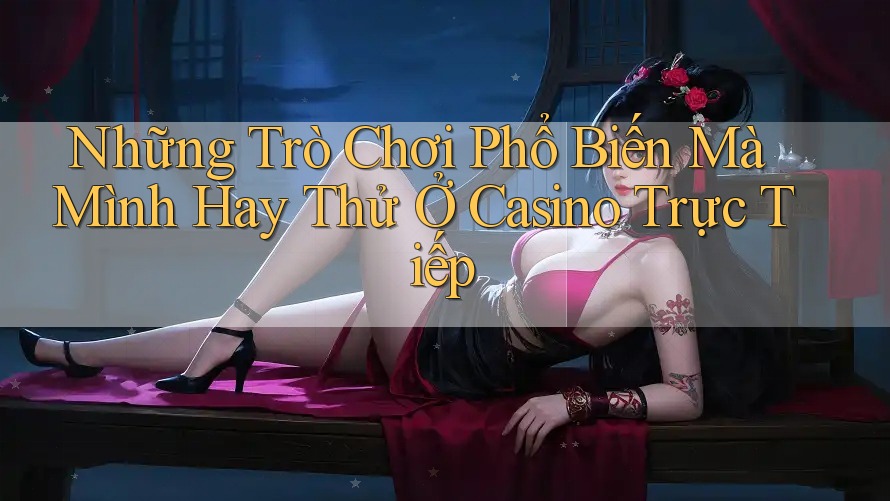 Những Trò Chơi Phổ Biến Mà Mình Hay Thử Ở Casino Trực Tiếp