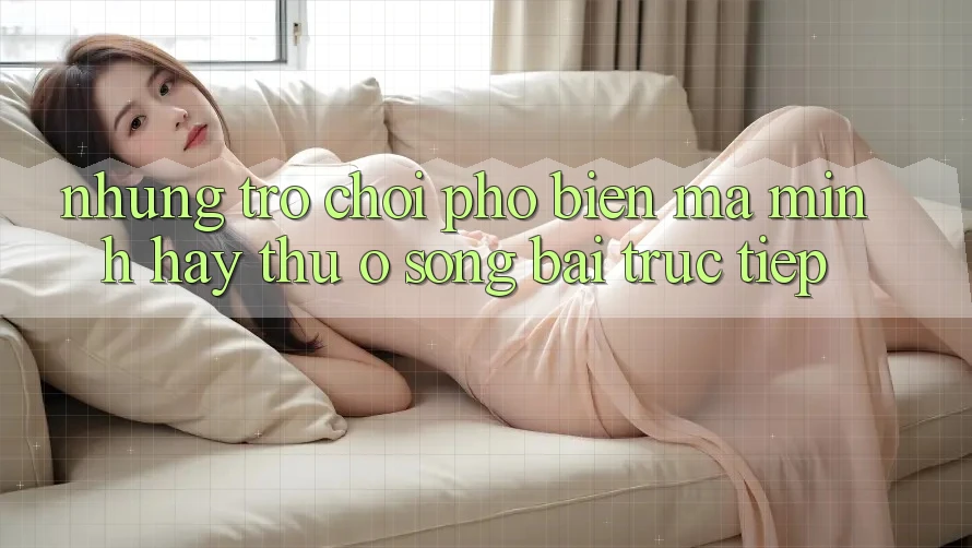 Những Trò Chơi Phổ Biến Mà Mình Hay Thử Ở Sòng bài Trực Tiếp