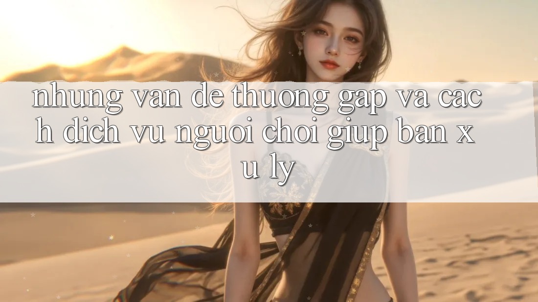Những Vấn Đề Thường Gặp Và Cách Dịch Vụ Người chơi Giúp Bạn Xử Lý