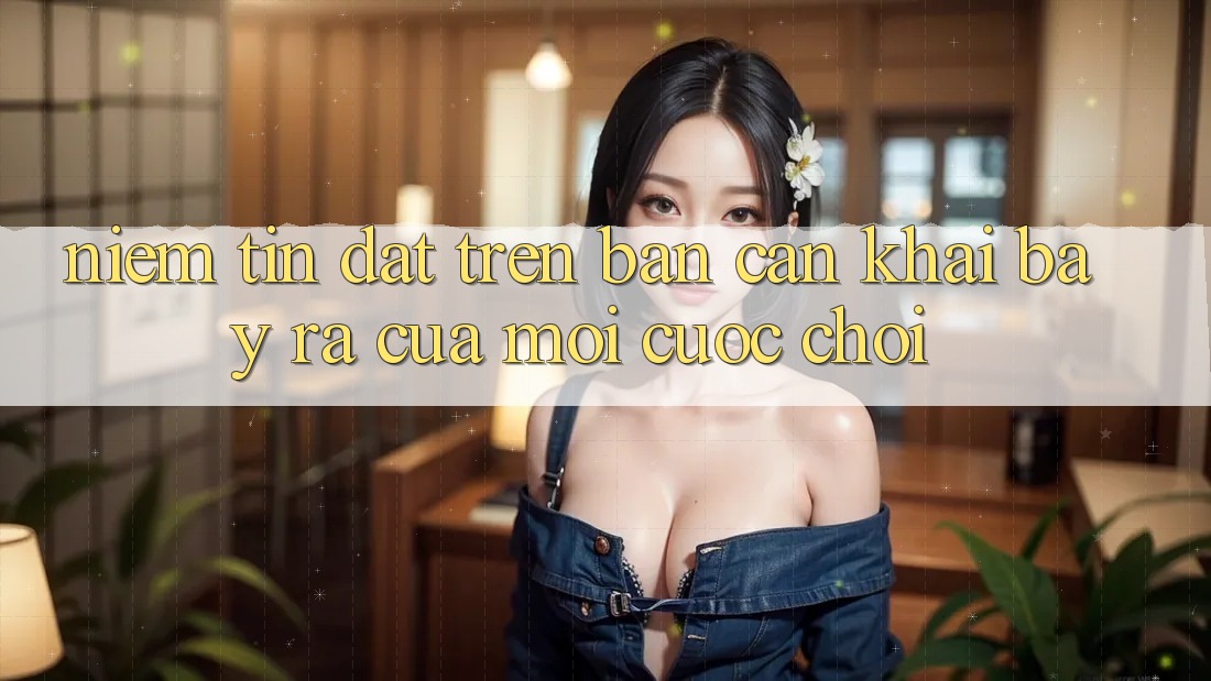 Niềm Tin Đặt Trên Bàn Cân: Khai bày ra Của Mọi Cuộc Chơi