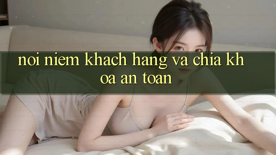 Nỗi Niềm Khách hàng và Chìa Khóa “An toàn”