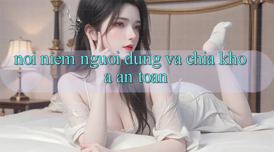 Nỗi Niềm Người Dùng và Chìa Khóa “An toàn”