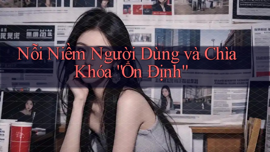 Nỗi Niềm Người Dùng và Chìa Khóa “Ổn Định”