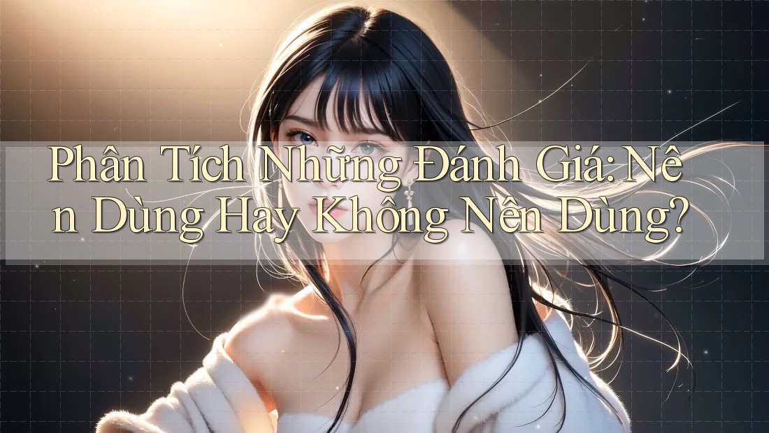 Phân Tích Những Đánh Giá: Nên Dùng Hay Không Nên Dùng?