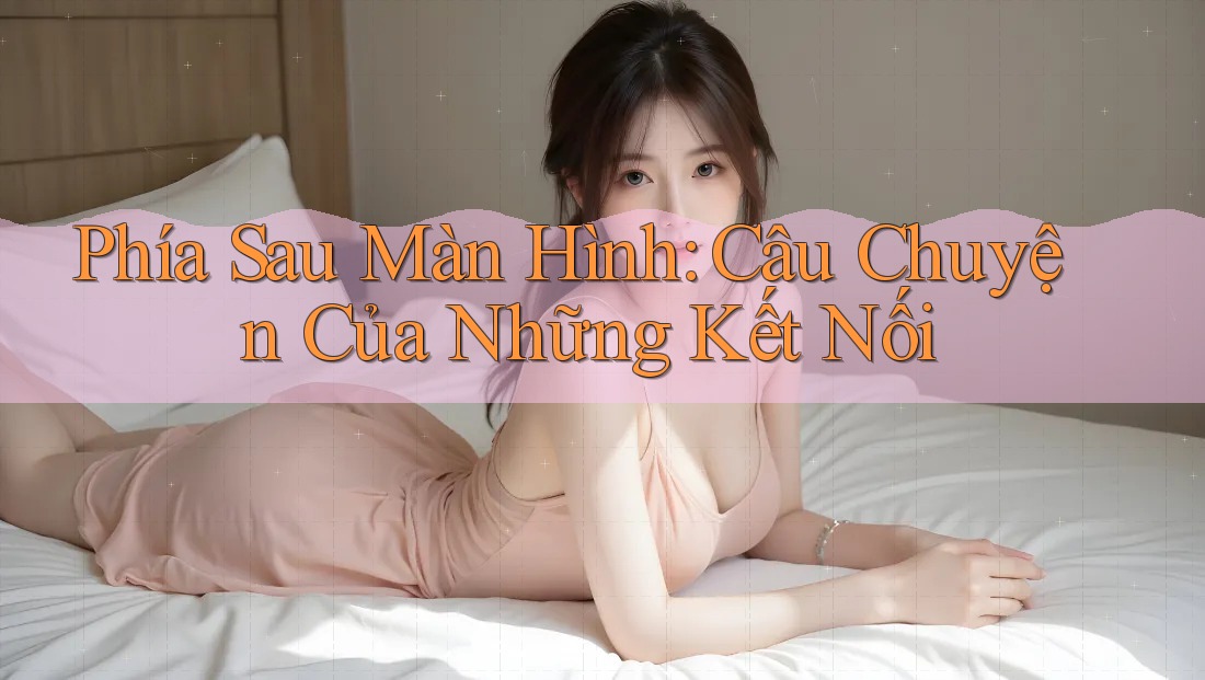 Phía Sau Màn Hình: Câu Chuyện Của Những Kết Nối