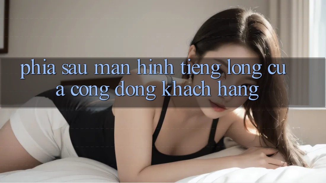 Phía Sau Màn Hình: Tiếng Lòng Của Cộng Đồng Khách hàng
